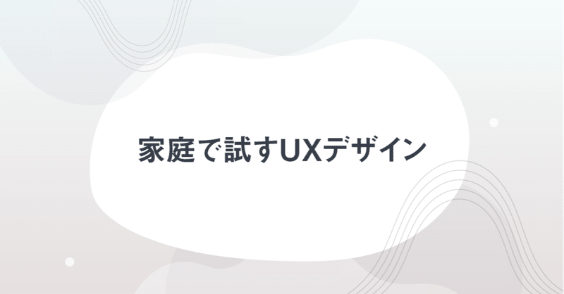 家庭で試すUXデザイン