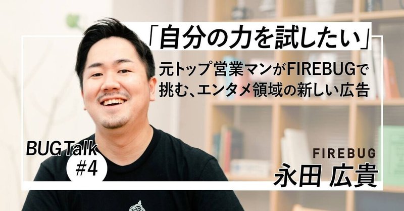 「自分の力を試したい」元トップ営業マンがFIREBUGで挑む、エンタメ領域の新しい広告(@hirokinagatax) | 社員インタビュー #4