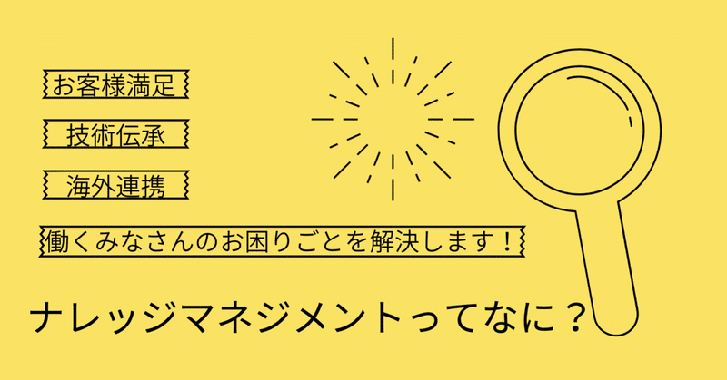「お客様満足」「技術伝承」「海外連携」…働くみなさんのお困りごとを解決します! ~ナレッジマネジメントってなに?~