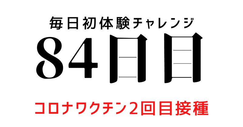 【毎日初体験チャレンジ：84日目】コロナワクチン2回目接種