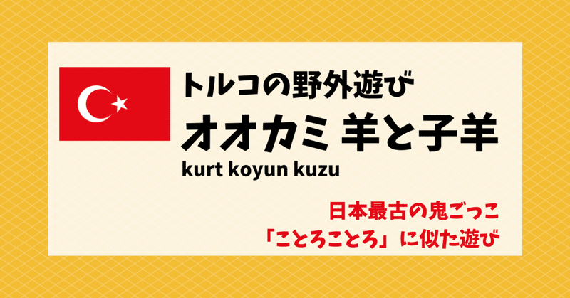 トルコの野外遊び「オオカミ 羊と子羊（kurt koyun kuzu）」が、日本最古の鬼ごっこ「ことろことろ」に似た遊び