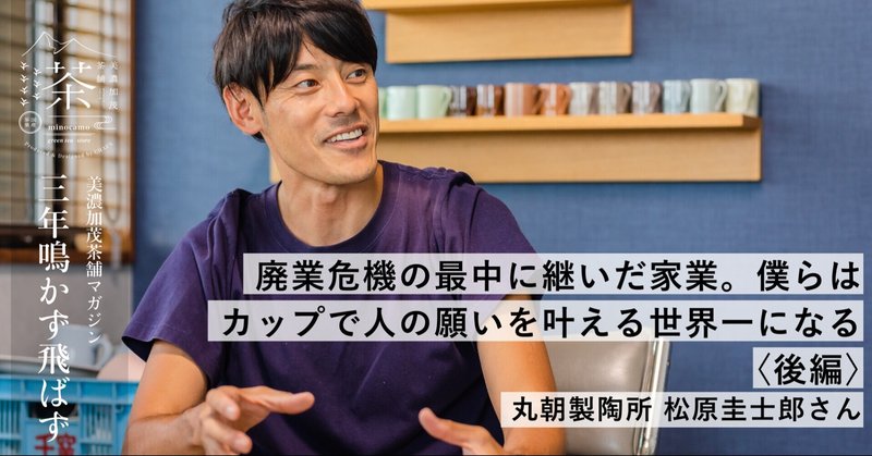 廃業危機の最中に継いだ家業。僕らは、カップで人の願いを叶える世界一になる〈後編〉|丸朝製陶所 松原圭士郎さん