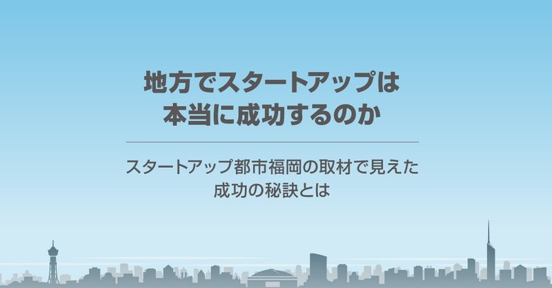 「地方でスタートアップは本当に成功するのか」
―スタートアップ都市福岡の取材で見えた成功の秘訣とはー