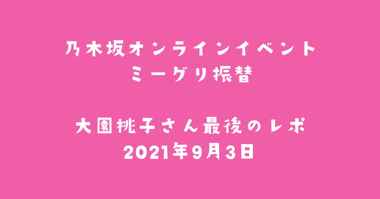乃木坂オンラインイベント ミーグリ振替 大園桃子さん最後のレポ 21年9月3日 ももさいと Note