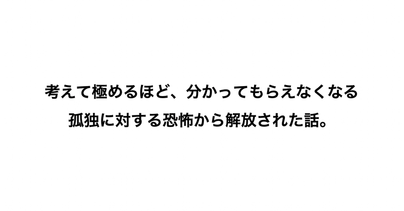 考えて極めるほど、分かってもらえなくなる孤独に対する恐怖から解放された話。