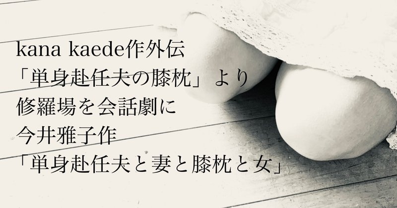 修羅場を会話劇に─単身赴任夫と妻と膝枕と女