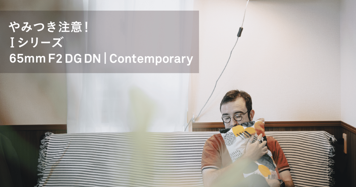 やみつき注意!Iシリーズ65mm F2 DG DN | Contemporary|SIGMA広報部 やみつき注意!Iシリーズ65mm F2 DG DN | Contemporary|SIGMA広報部