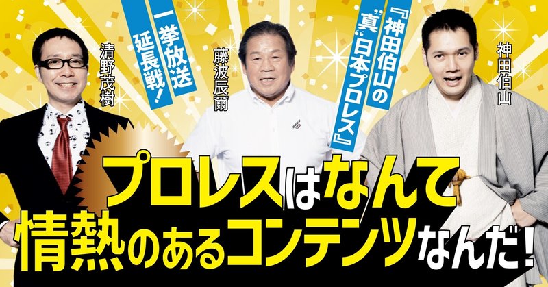 プロレスはなんて情熱のあるコンテンツなんだ!【連載『神田伯山の“真”日本プロレス』一挙放送・延長戦!】