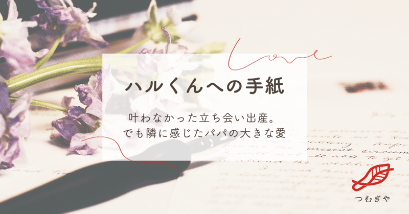 ハルくんへの手紙 ～叶わなかった立ち会い出産。でも隣に感じたパパの大きな愛～｜出産の代筆屋つむぎや