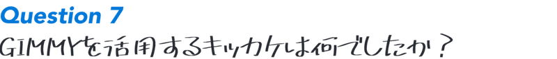 Question 7:GIMMYを活用するキッカケは何でしたか？