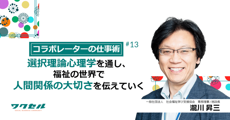 【コラボレーターの仕事術】選択理論心理学を通し、福祉の世界で人間関係の大切さを伝えていく。　一般社団法人 社会福祉学び支援協会 専務理事/施設長　瀧川 昇三