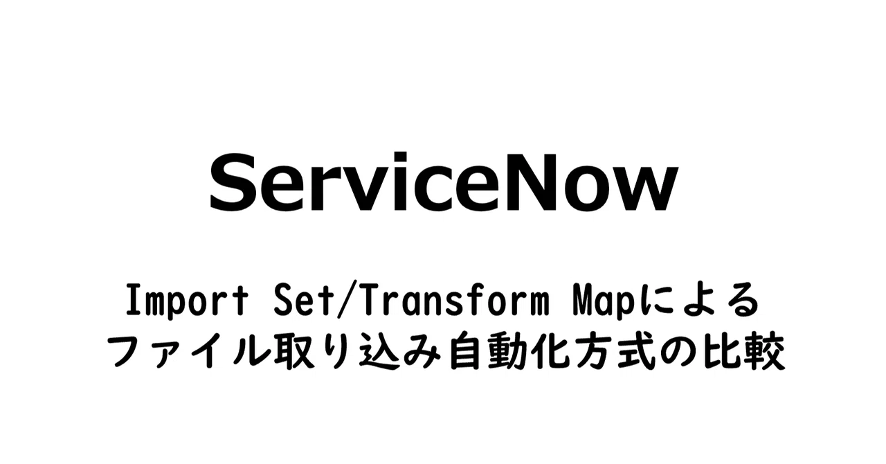 [ServiceNow]Import Set/Transform Mapによるファイル取り込み自動化方式の比較｜林