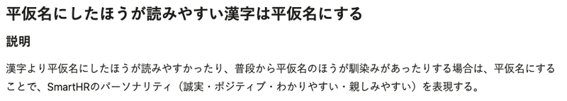 平仮名にした方が読みやすい漢字は平仮名にする。【説明】漢字より平仮名にしたほうが読みやすかったり、普段からひらがなの方が馴染みがあったりする場合は、平仮名にすることで、SmartHRのパーソナリティ(誠実・ポジティブ・わかりやすい・親しみやすい)を表現する。