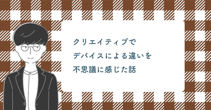 クリエイティブでデバイスによる違いを不思議に感じた話