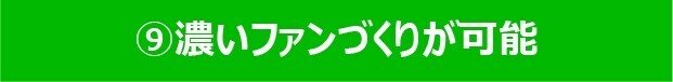 ⑨濃いファンづくりが可能