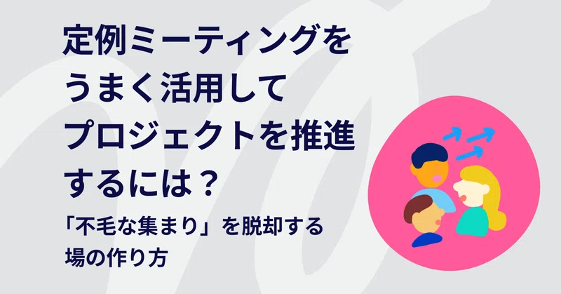 定例ミーティングをうまく活用してプロジェクトを推進するには? 「不毛な集まり」を脱却する場の作り方|SuperGoodMeetings