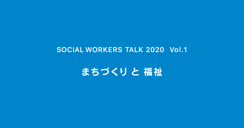 まちづくりと福祉 ｜ SOCIAL WORKERS TALK 2020 ｜ Vol.1