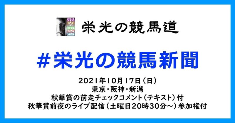 栄光の競馬新聞:2021年10月17日(日)東京・阪神・新潟競馬場と、秋華賞の前走チェックコメント紹介と、秋華賞前夜のライブ配信(土曜日20時30分~)参加権