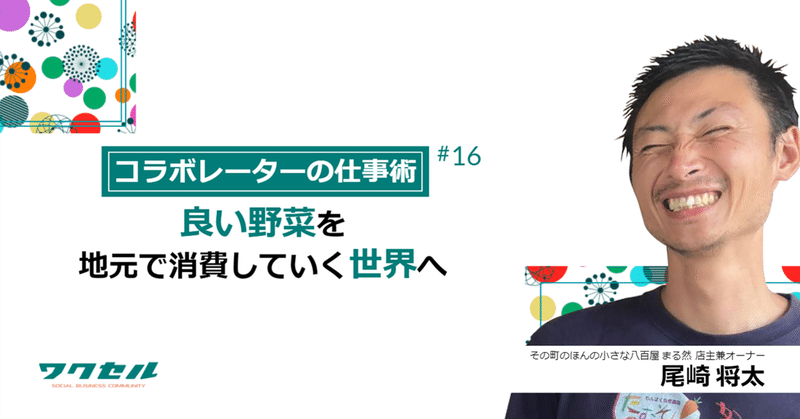 【コラボレーターの仕事術】良い野菜を地元で消費していく世界へ  その町のほんの小さな八百屋 まる然 店主兼オーナー　尾崎 将太