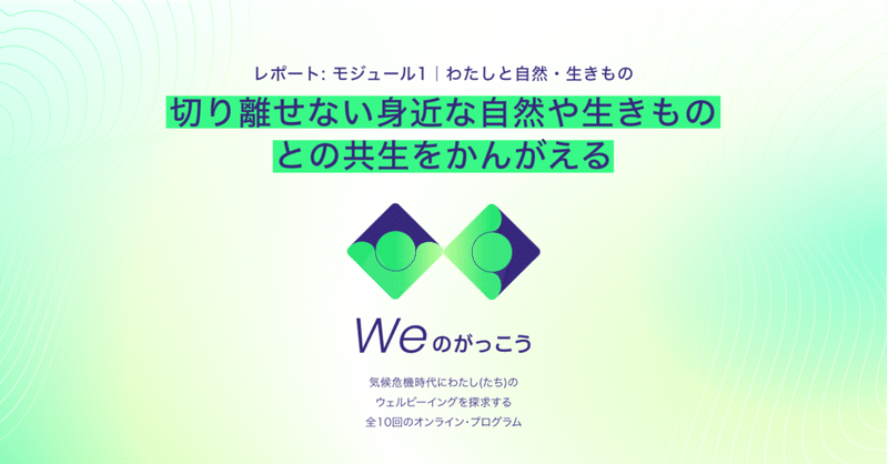 【Weのがっこうレポート】モジュール1_わたしたちと自然・いきもの: 切り離せない身近な自然や生きものとの共生をかんがえる