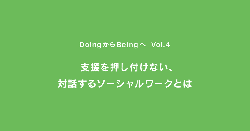 支援を押し付けない、対話するソーシャルワークとは ｜ DoingからBeingへ ｜ Vol.4