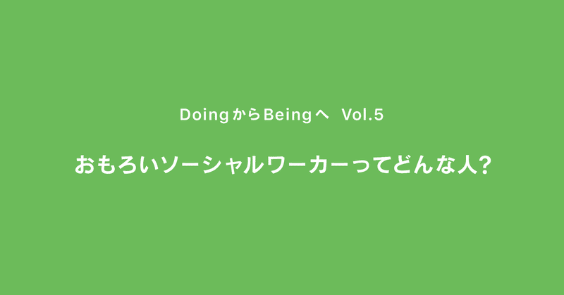 おもろいソーシャルワーカーってどんな人？ ｜ DoingからBeingへ ｜ Vol.5