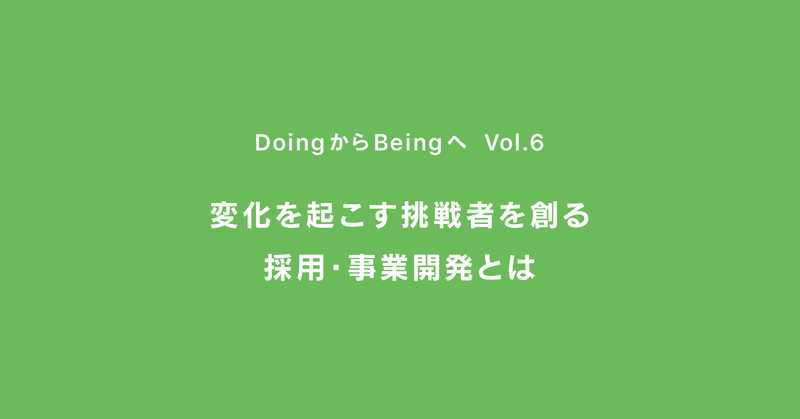 変化を起こす挑戦者を創る採用・事業開発とは ｜ DoingからBeingへ ｜ Vol.6