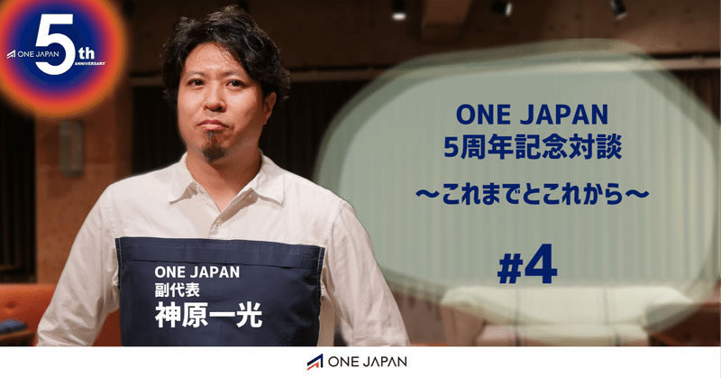 ONE JAPAN5周年記念対談～これまでとこれから～　#4 神原一光