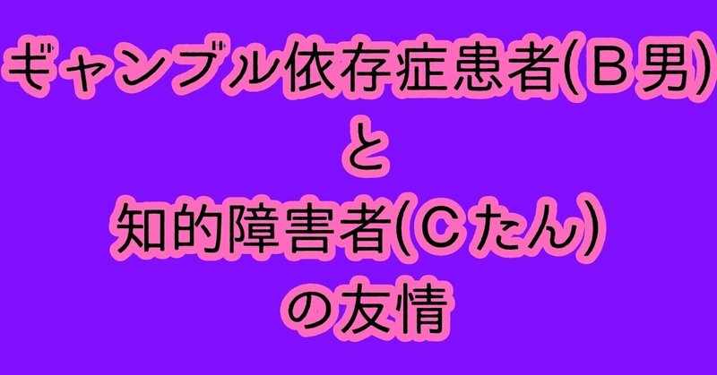 ギャンブル依存症患者(Ｂ男)と知的障害者(Ｃたん)の友情。