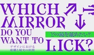 Which Mirror Do You Want To Lick?（どの鏡を舐めたい？）ーデザインにおける虚構と現実の狭間ー 