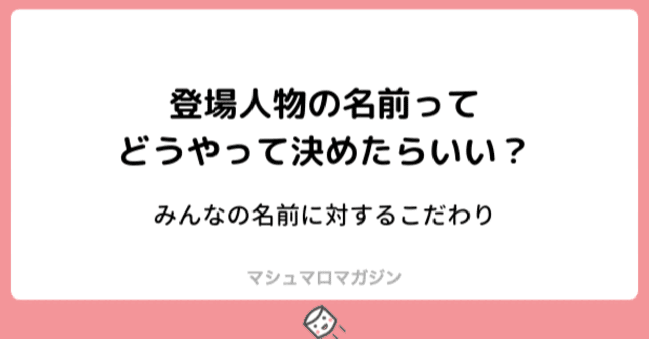 創作する時 名前の決め方はどうすればいい 意味はある みんなのおすすめ ソナーズマガジン 旧マシュマロマガジン Note