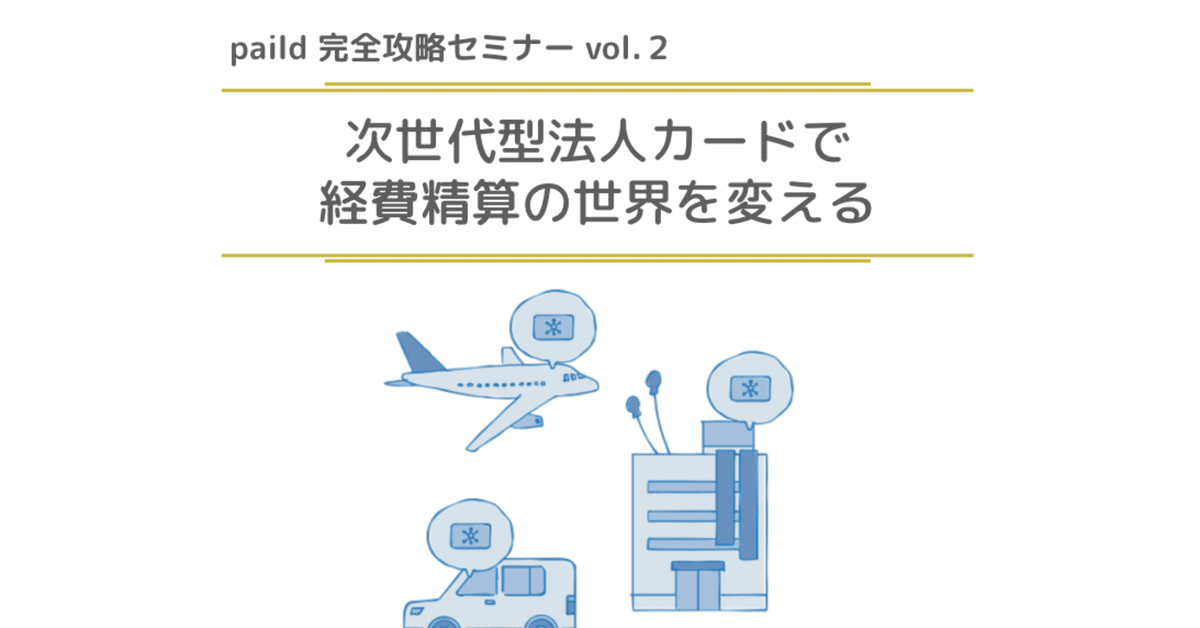 paild完全攻略セミナー vol.2 『次世代型法人カードで 経費精算 paild完全攻略セミナー vol.2 『次世代型法人カードで 経費精算