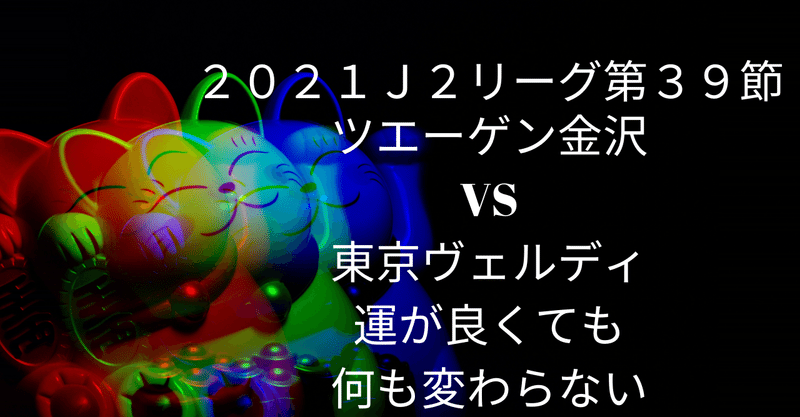 2021 J2リーグ第３９節　ツエーゲン金沢　VS　東京ヴェルディ　運が良くても何も変わらない