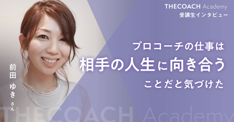 「プロコーチの仕事は相手の人生に向き合うことだと気づけた」THE COACH Academy受講生・前田ゆきさんインタビュー