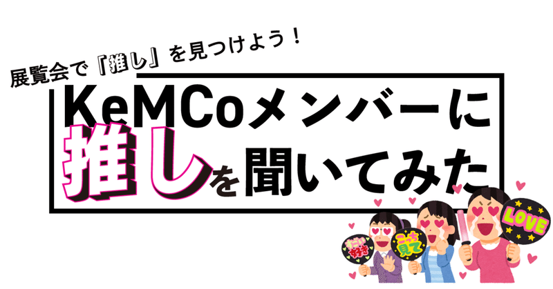 展覧会で「推し」を見つけよう！KeMCoメンバーに推しを聞いてみた