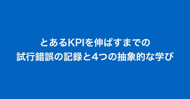 とあるKPIを伸ばすまでの試行錯誤の記録と4つの抽象的な学び