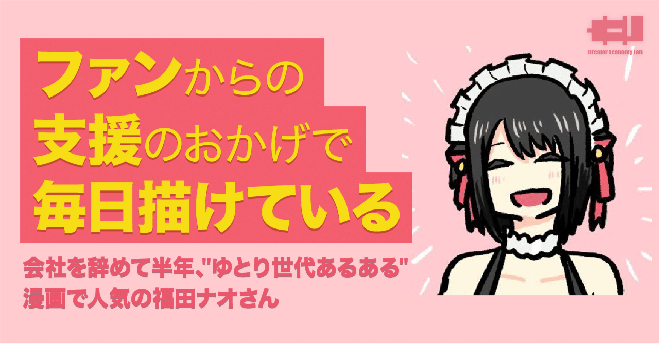 ファンからの支援のおかげで 毎日描けている 会社を辞めて半年 ゆとり世代あるある 漫画で人気の福田ナオさん クリエイターエコノミーラボ Note ファンからの支援のおかげで 毎日描けている 会社を辞めて半年 ゆとり世代あるある 漫画で人気の福田ナオさん クリエイターエコノミーラボ Note