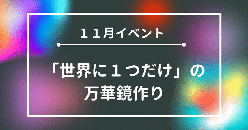 11/20 世界に1つだけの万華鏡づくりワークショップ