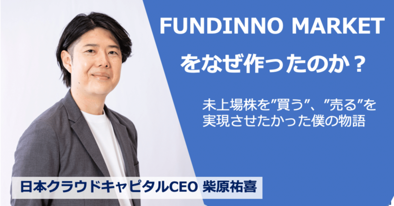 FUNDINNO MARKETをなぜ作ったのか？」未上場株 を”買う”、”売る”を実現させたかった僕の物語〈日本クラウドキャピタル・柴原祐喜〉｜【公式】FUNDINNO