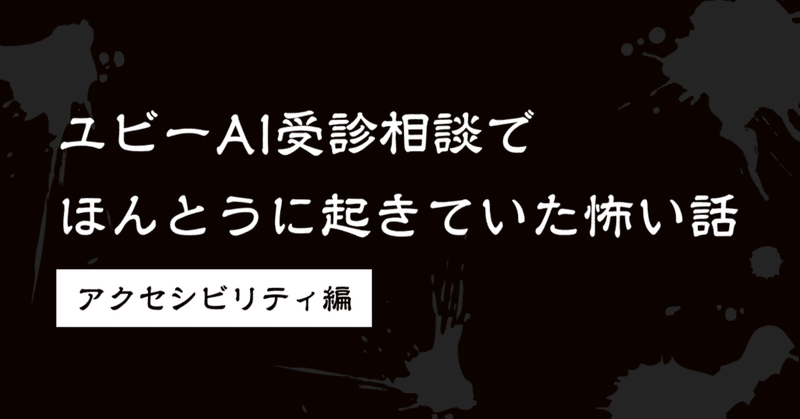 ユビーAI受診相談でほんとうに起きていた怖い話〜アクセシビリティ編〜のお話