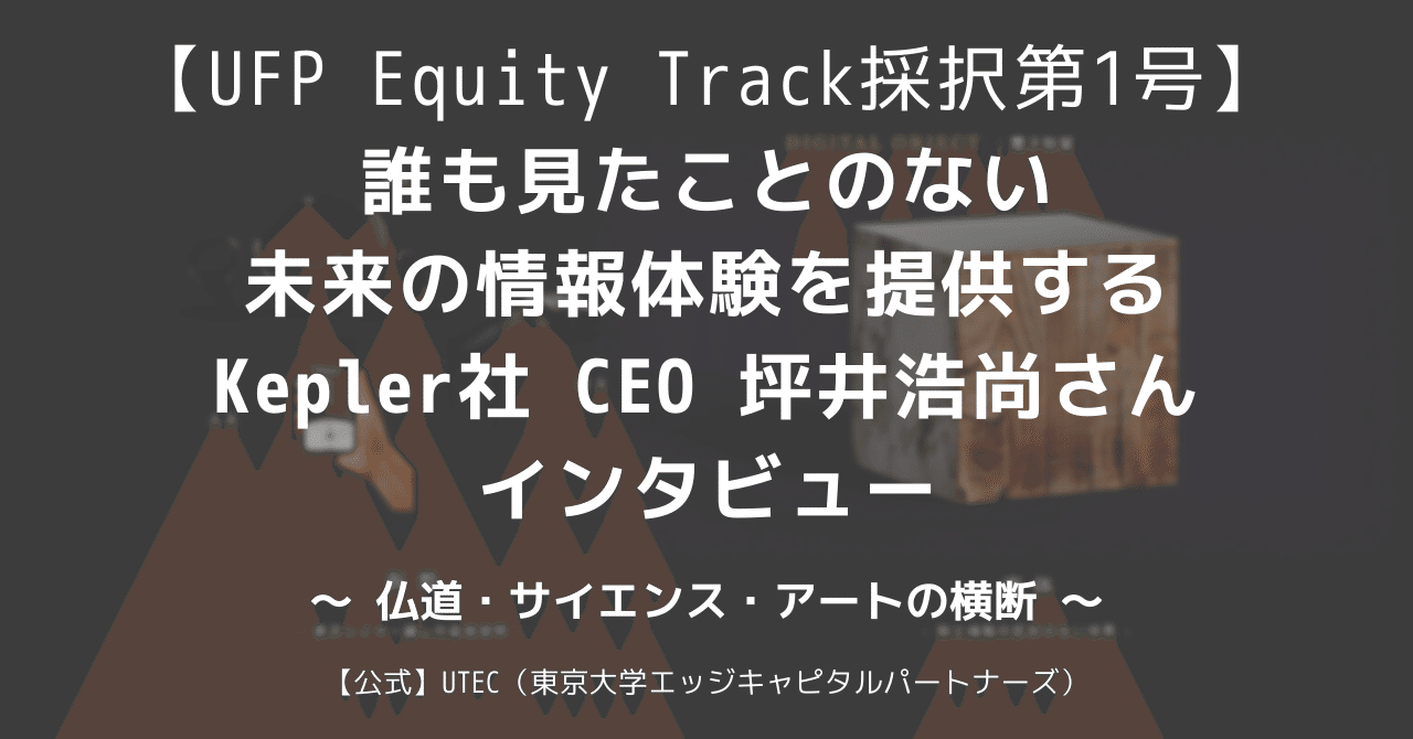 UFP Equity Track採択第1号】誰も見たことのない未来の情報体験を提供するKepler社 CEO 坪井浩尚さんインタビュー ～  仏道・サイエンス・アートの横断 ～｜【公式】UTEC（東京大学エッジキャピタルパートナーズ）