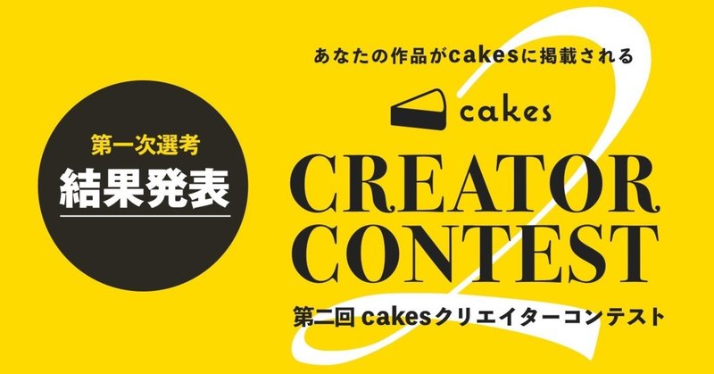 「第二回cakesクリエイターコンテスト」第一次選考結果発表