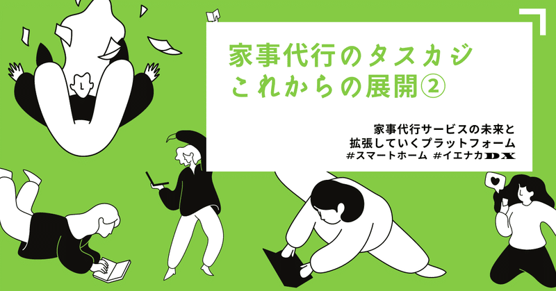 家事代行のタスカジ、これからの展開②〜家事代行サービスの未来とスマートホームと連携して拡張していくプラットフォーム〜