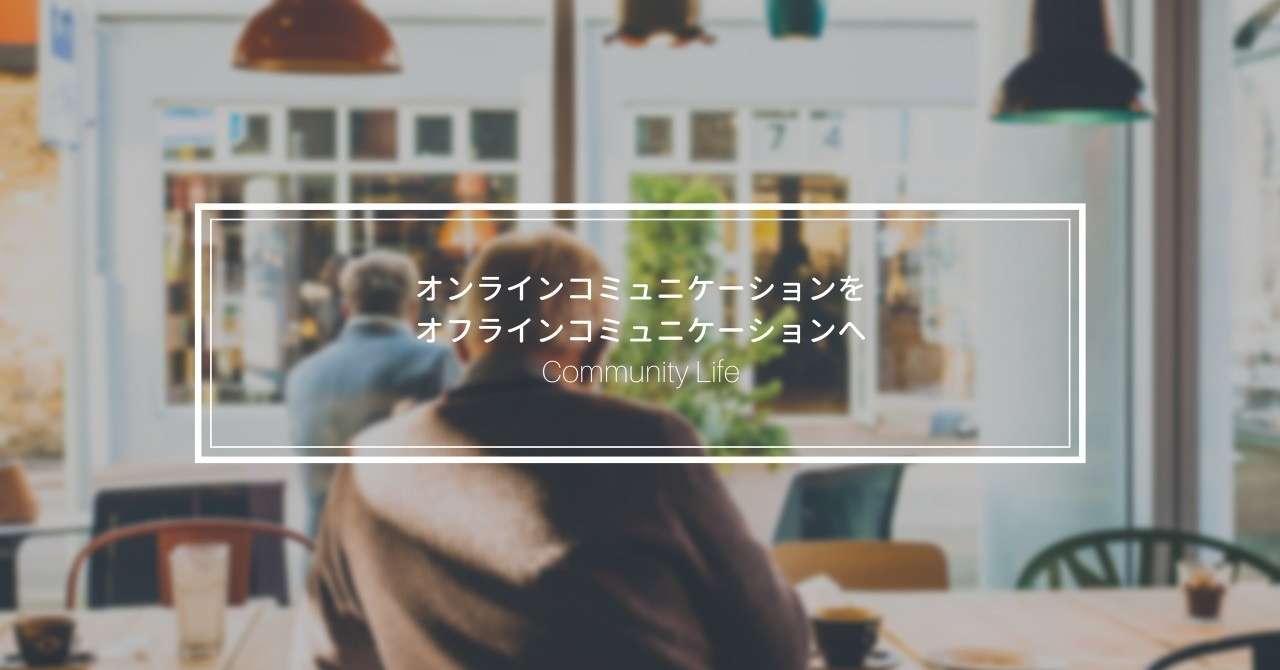 オンラインコミュニケーションをオフラインコミュニケーションへ
