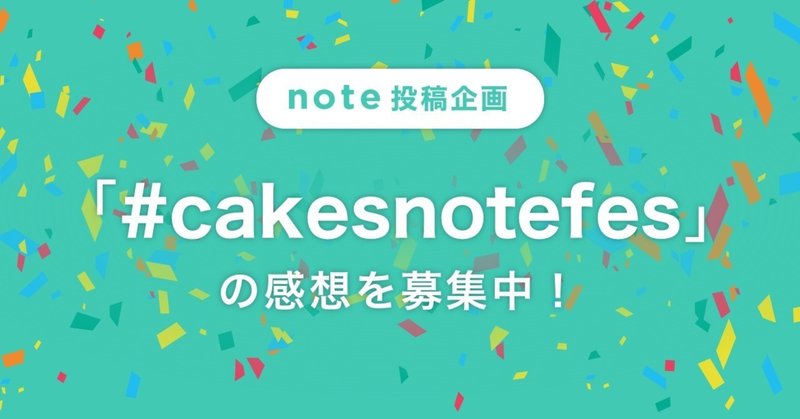 【投稿企画】『cakes note フェス』のレポートを募集します！ #cakesnotefes