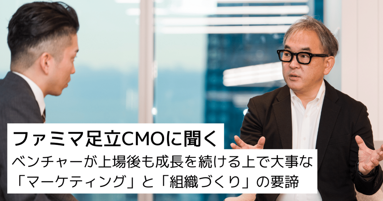 【ファミマ足立CMOに聞く】ベンチャーが上場後も成長を続ける上で大事な「マーケティング」と「組織づくり」の要諦