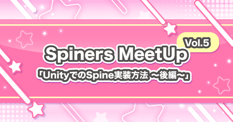 Spiners MeetUp vol.5
UnityでのSpine実装方法 〜後編〜