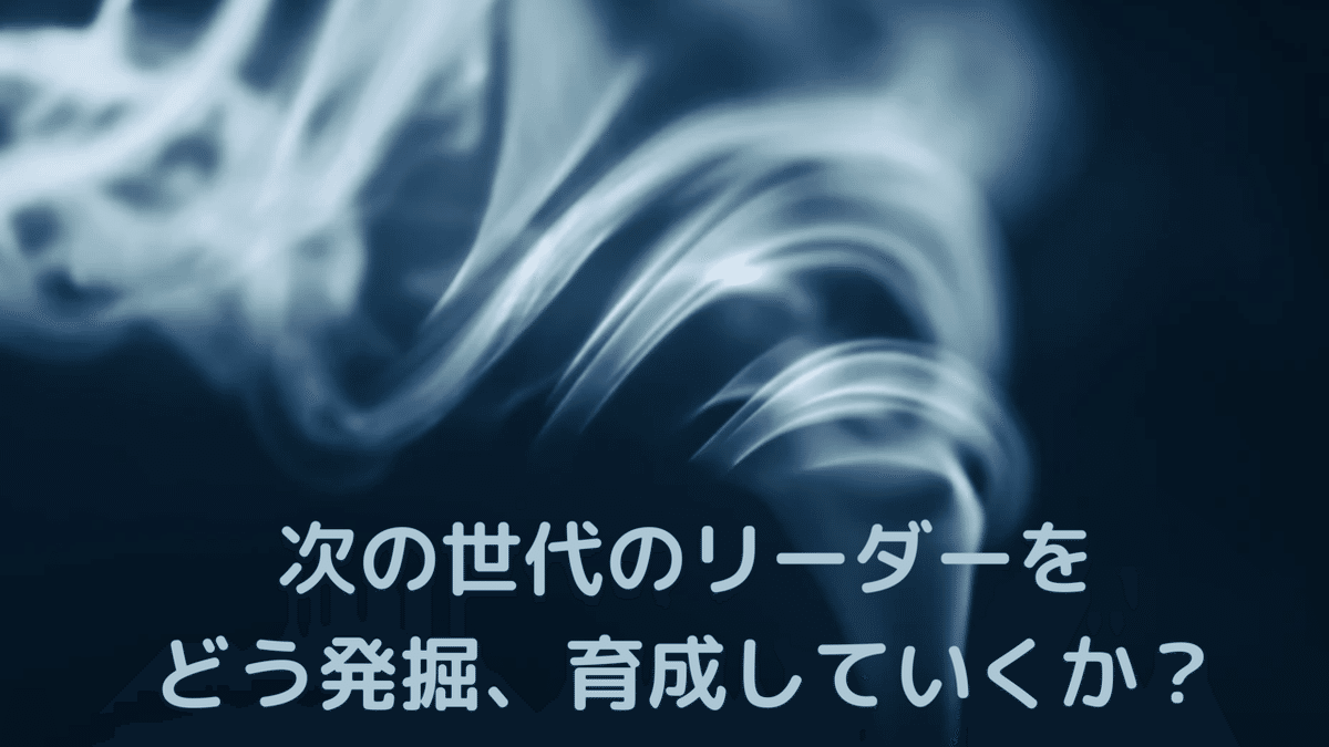 ー次の世代のリーダーをどう発掘、育成していくか？