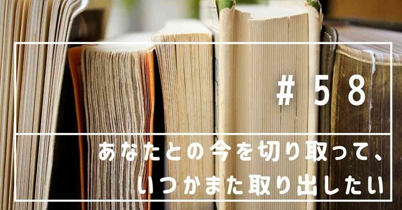 あなたとの今を切り取って、いつかまた取り出したい