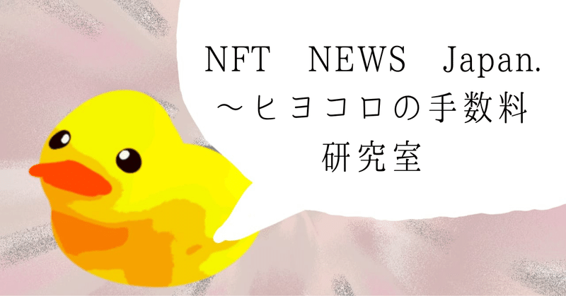 NFT NEWS Japan.
～ヒヨコロの手数料研究室